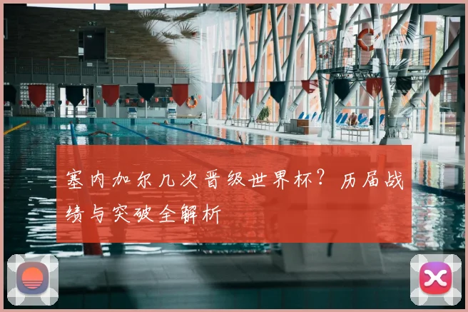 塞内加尔几次晋级世界杯？历届战绩与突破全解析