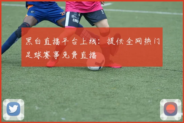 黑白直播平台上线：提供全网热门足球赛事免费直播