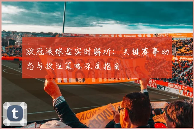 欧冠滚球盘实时解析：关键赛事动态与投注策略深度指南
