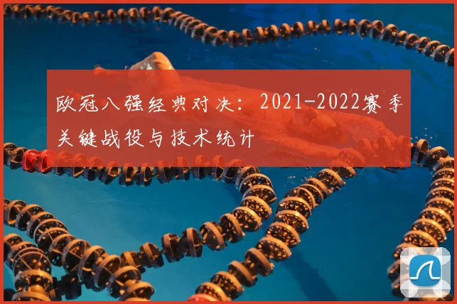 欧冠八强经典对决：2021-2022赛季关键战役与技术统计
