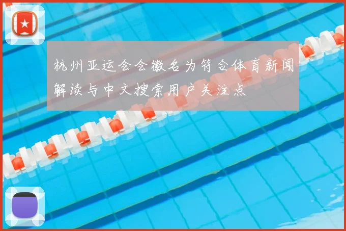 杭州亚运会会徽名为符合体育新闻解读与中文搜索用户关注点