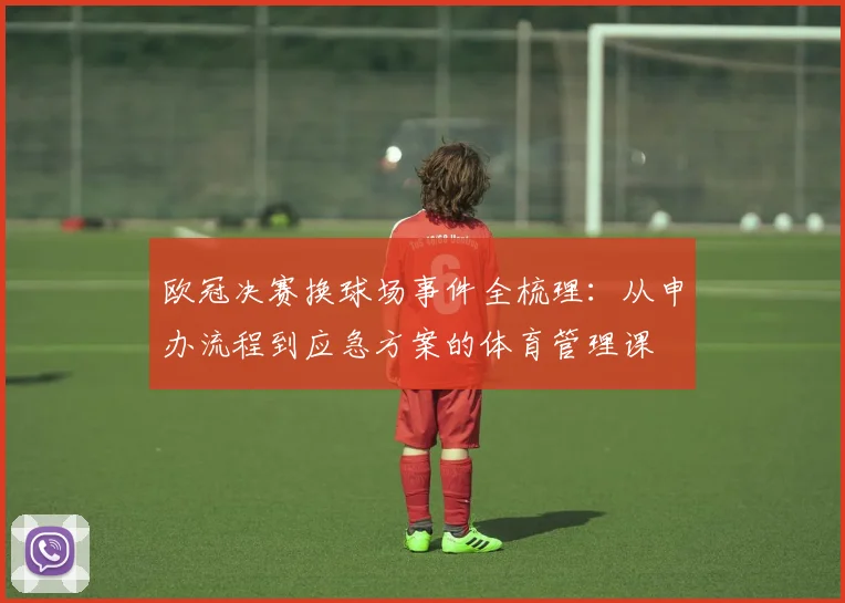 欧冠决赛换球场事件全梳理：从申办流程到应急方案的体育管理课