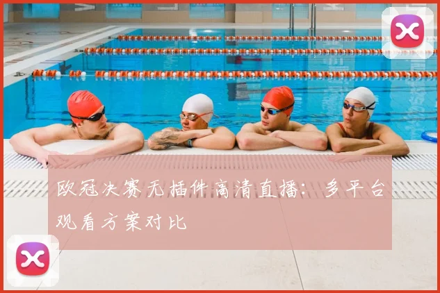欧冠决赛无插件高清直播：多平台观看方案对比