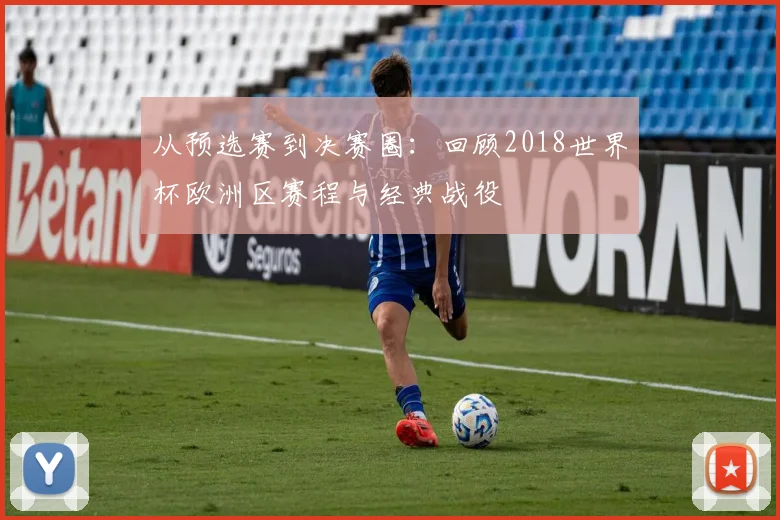 从预选赛到决赛圈：回顾2018世界杯欧洲区赛程与经典战役