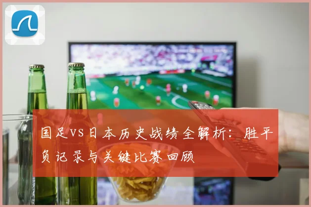 国足vs日本历史战绩全解析：胜平负记录与关键比赛回顾