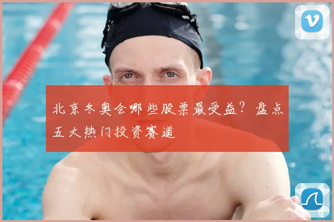 北京冬奥会哪些股票最受益？盘点五大热门投资赛道
