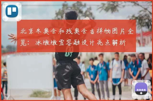 北京冬奥会和残奥会吉祥物图片全览：冰墩墩雪容融设计亮点解析