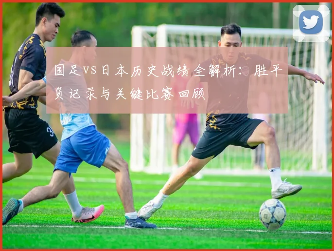 国足vs日本历史战绩全解析：胜平负记录与关键比赛回顾