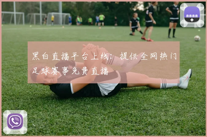 黑白直播平台上线：提供全网热门足球赛事免费直播