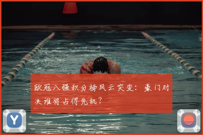 欧冠八强积分榜风云突变：豪门对决谁将占得先机？