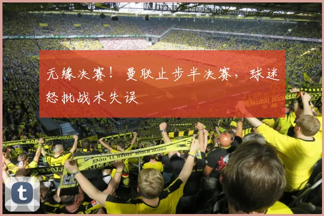 无缘决赛！曼联止步半决赛，球迷怒批战术失误