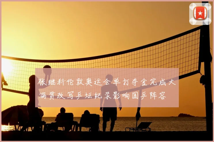 张继科伦敦奥运会单打夺金完成大满贯改写乒坛纪录影响国乒阵容