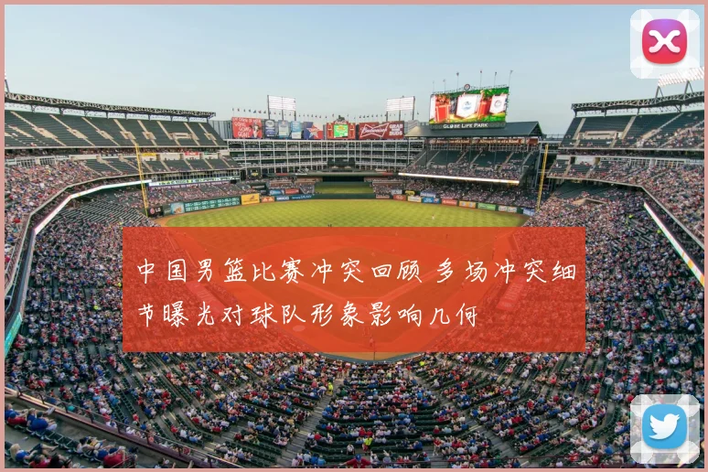 中国男篮比赛冲突回顾 多场冲突细节曝光对球队形象影响几何